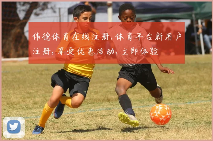 伟德体育在线注册,体育平台新用户注册,享受优惠活动,立即体验