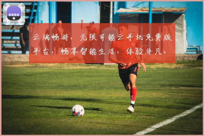 云端畅游，无限可能云手机免费版平台，畅享智能生活，体验非凡，三重惊喜，不容错过