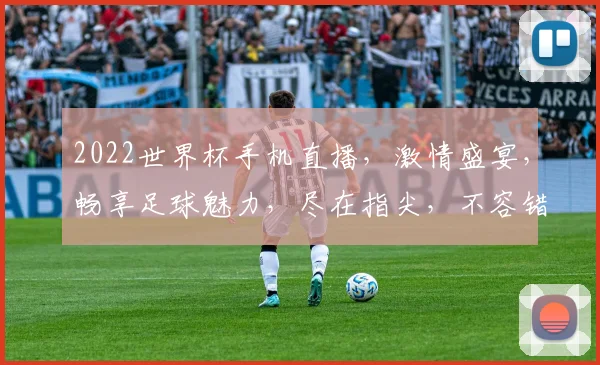 2022世界杯手机直播，激情盛宴，畅享足球魅力，尽在指尖，不容错过