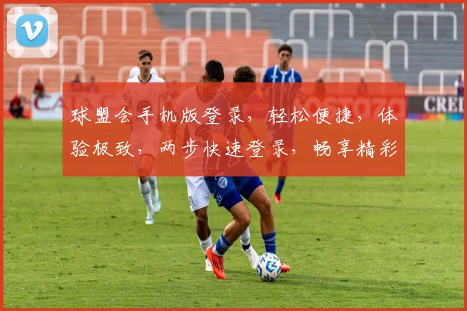 球盟会手机版登录，轻松便捷，体验极致，两步快速登录，畅享精彩赛事
