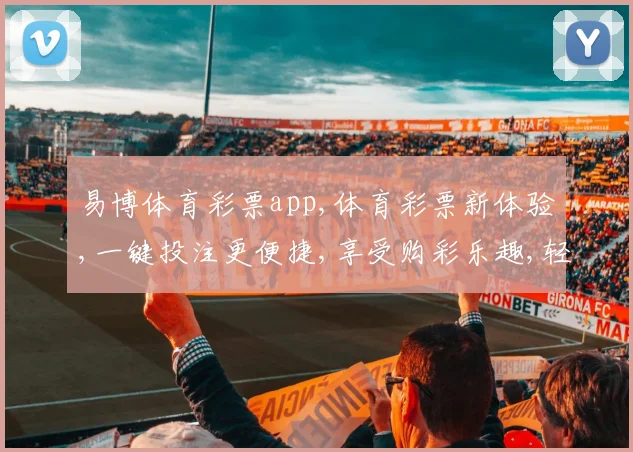 易博体育彩票app,体育彩票新体验,一键投注更便捷,享受购彩乐趣,轻松中奖