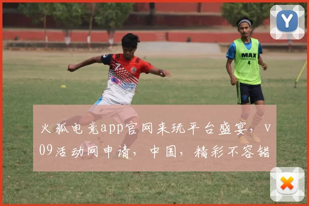 火狐电竞app官网来玩平台盛宴，v09活动网申请，中国，精彩不容错过，体验极致竞技