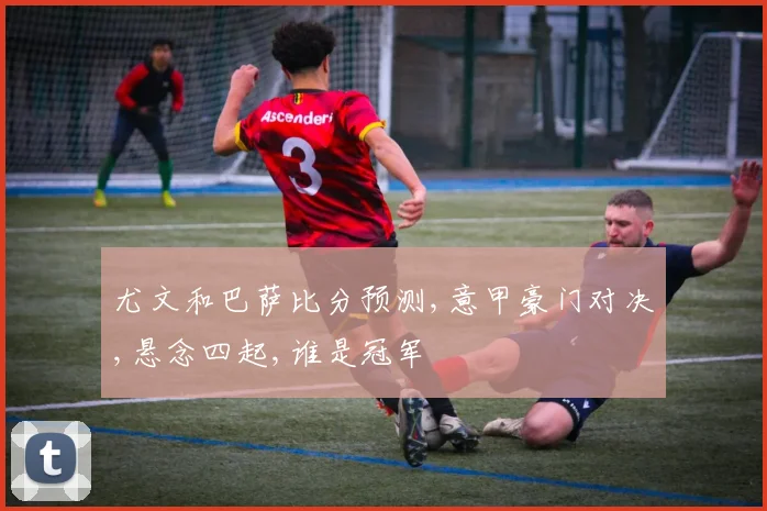 尤文和巴萨比分预测,意甲豪门对决,悬念四起,谁是冠军