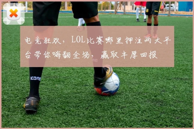 电竞狂欢，LOL比赛哪里押注两大平台带你嗨翻全场，赢取丰厚回报