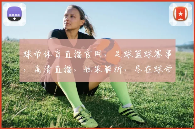 球帝体育直播官网，足球篮球赛事，高清直播，独家解析，尽在球帝体育，不容错过