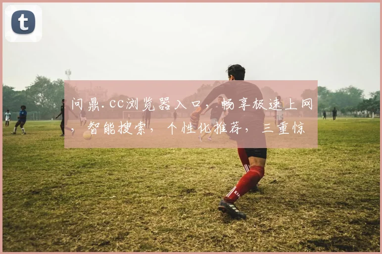 问鼎.cc浏览器入口，畅享极速上网，智能搜索，个性化推荐，三重惊喜，不容错过