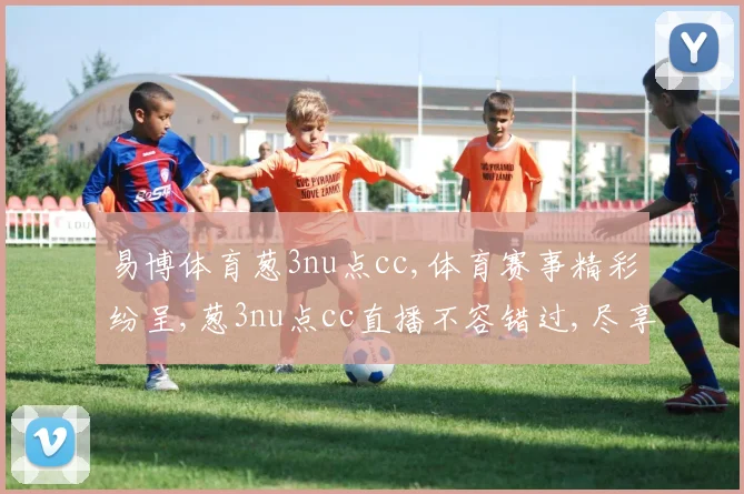 易博体育葱3nu点cc,体育赛事精彩纷呈,葱3nu点cc直播不容错过,尽享激情