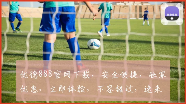 优德888官网下载，安全便捷，独家优惠，立即体验，不容错过，速来下载