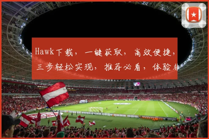 Hawk下载，一键获取，高效便捷，三步轻松实现，推荐必看，体验非凡