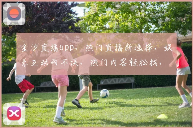 金沙直播app，热门直播新选择，娱乐互动两不误，热门内容轻松找，快来体验