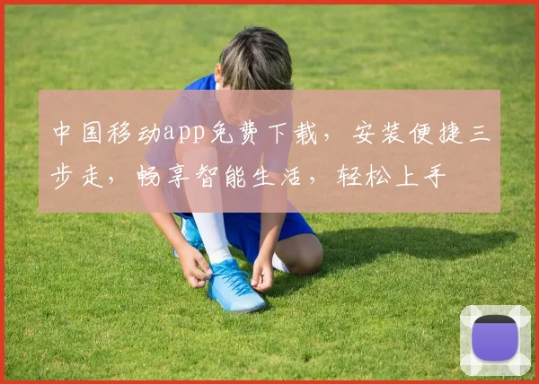 中国移动app免费下载，安装便捷三步走，畅享智能生活，轻松上手